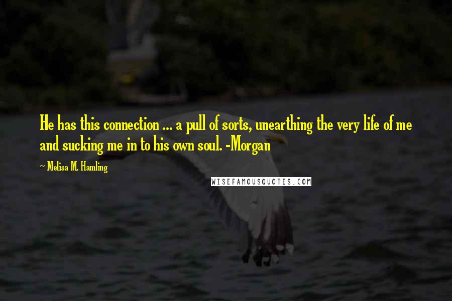 Melisa M. Hamling Quotes: He has this connection ... a pull of sorts, unearthing the very life of me and sucking me in to his own soul. -Morgan