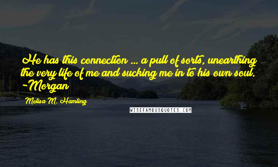 Melisa M. Hamling Quotes: He has this connection ... a pull of sorts, unearthing the very life of me and sucking me in to his own soul. -Morgan