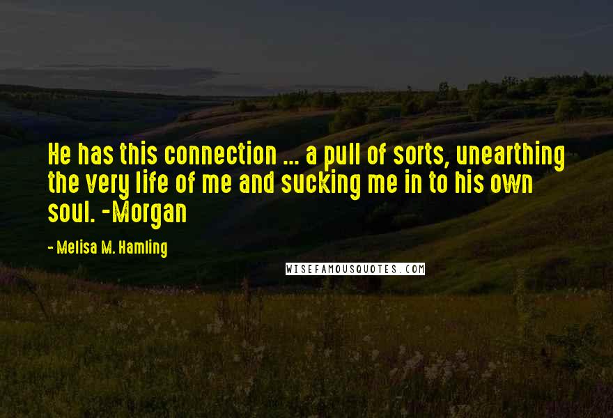 Melisa M. Hamling Quotes: He has this connection ... a pull of sorts, unearthing the very life of me and sucking me in to his own soul. -Morgan