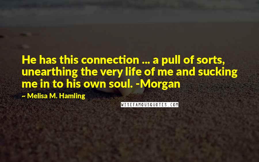 Melisa M. Hamling Quotes: He has this connection ... a pull of sorts, unearthing the very life of me and sucking me in to his own soul. -Morgan