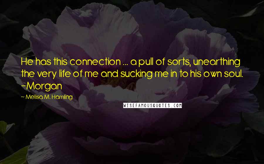 Melisa M. Hamling Quotes: He has this connection ... a pull of sorts, unearthing the very life of me and sucking me in to his own soul. -Morgan