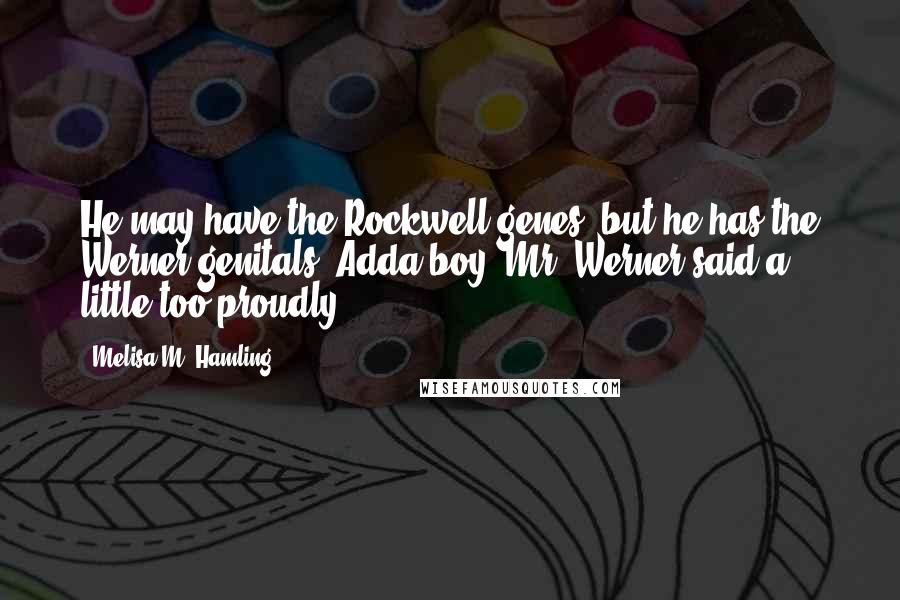 Melisa M. Hamling Quotes: He may have the Rockwell genes, but he has the Werner genitals! Adda boy, Mr. Werner said a little too proudly.