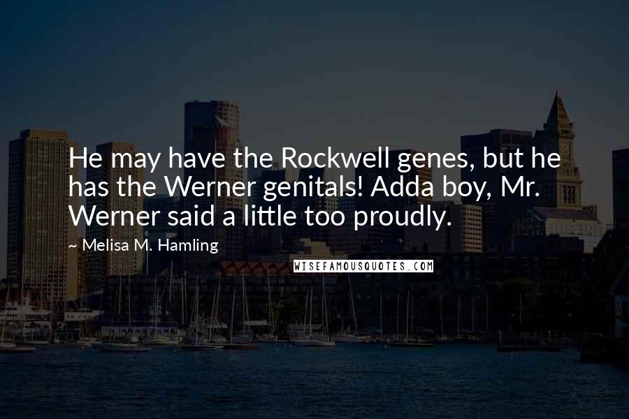 Melisa M. Hamling Quotes: He may have the Rockwell genes, but he has the Werner genitals! Adda boy, Mr. Werner said a little too proudly.