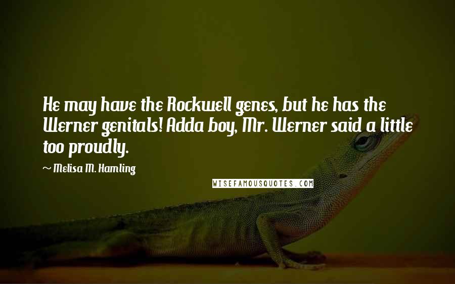 Melisa M. Hamling Quotes: He may have the Rockwell genes, but he has the Werner genitals! Adda boy, Mr. Werner said a little too proudly.