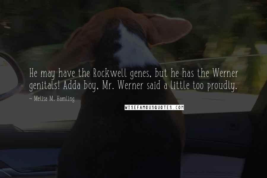 Melisa M. Hamling Quotes: He may have the Rockwell genes, but he has the Werner genitals! Adda boy, Mr. Werner said a little too proudly.