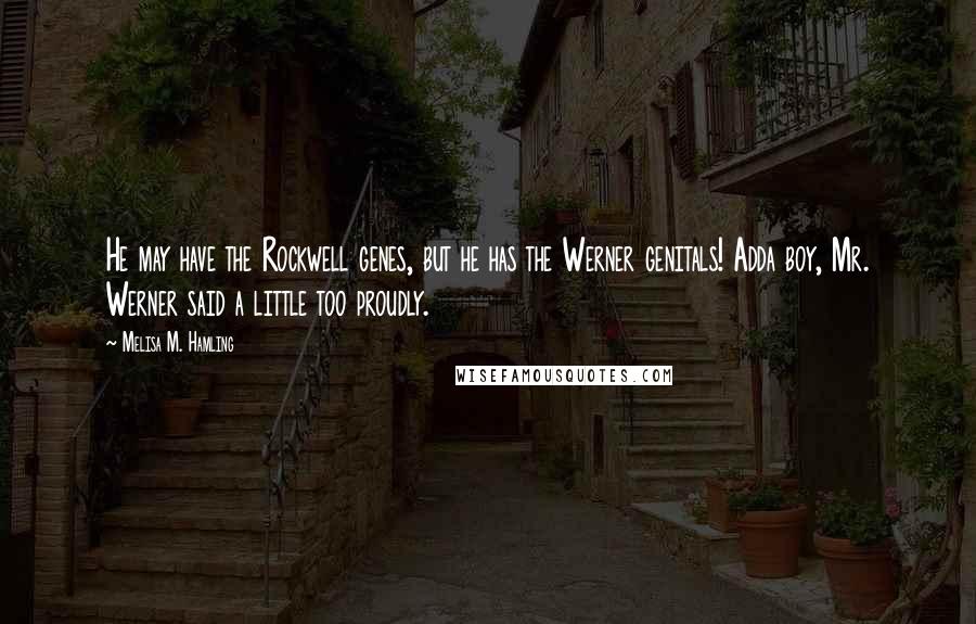 Melisa M. Hamling Quotes: He may have the Rockwell genes, but he has the Werner genitals! Adda boy, Mr. Werner said a little too proudly.