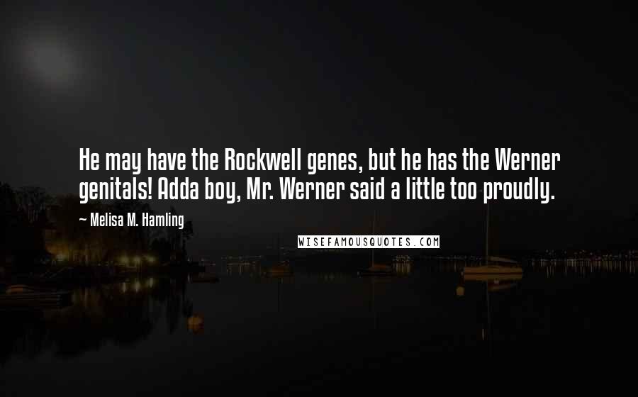 Melisa M. Hamling Quotes: He may have the Rockwell genes, but he has the Werner genitals! Adda boy, Mr. Werner said a little too proudly.