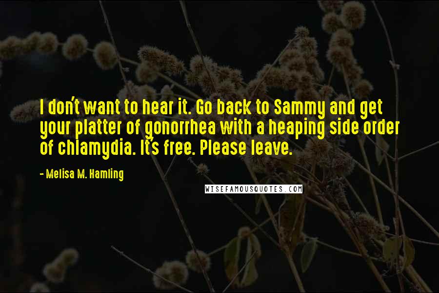 Melisa M. Hamling Quotes: I don't want to hear it. Go back to Sammy and get your platter of gonorrhea with a heaping side order of chlamydia. It's free. Please leave.