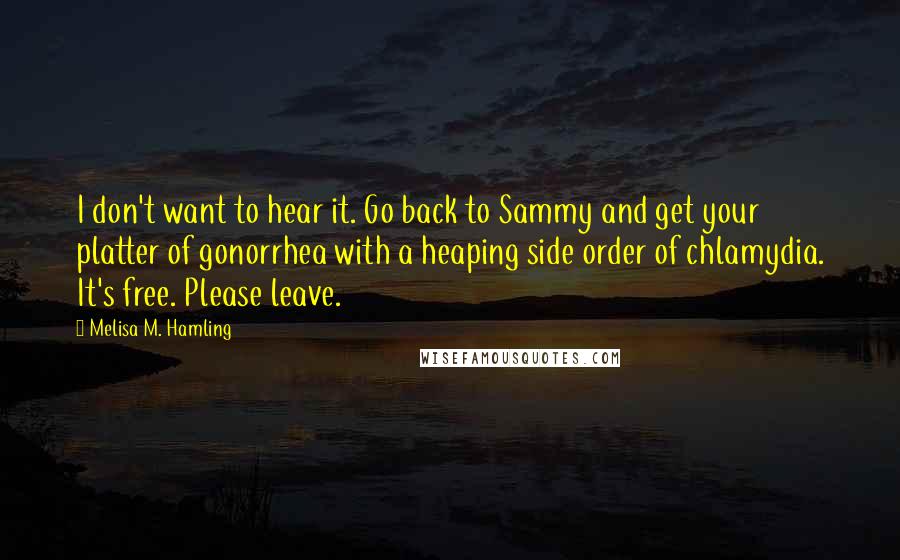 Melisa M. Hamling Quotes: I don't want to hear it. Go back to Sammy and get your platter of gonorrhea with a heaping side order of chlamydia. It's free. Please leave.