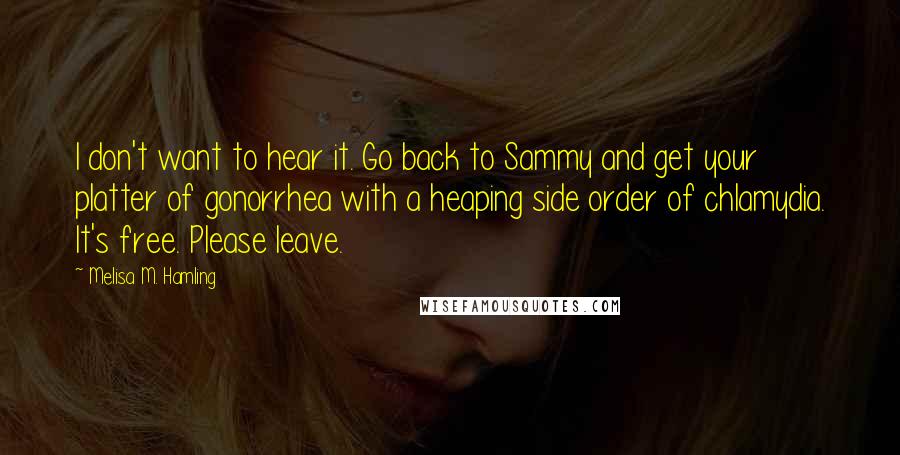 Melisa M. Hamling Quotes: I don't want to hear it. Go back to Sammy and get your platter of gonorrhea with a heaping side order of chlamydia. It's free. Please leave.