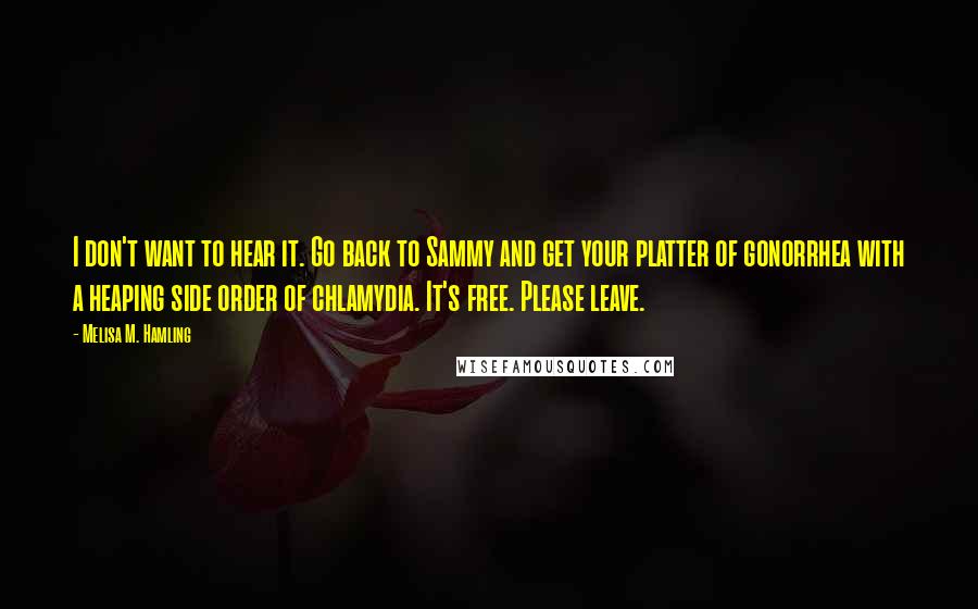 Melisa M. Hamling Quotes: I don't want to hear it. Go back to Sammy and get your platter of gonorrhea with a heaping side order of chlamydia. It's free. Please leave.