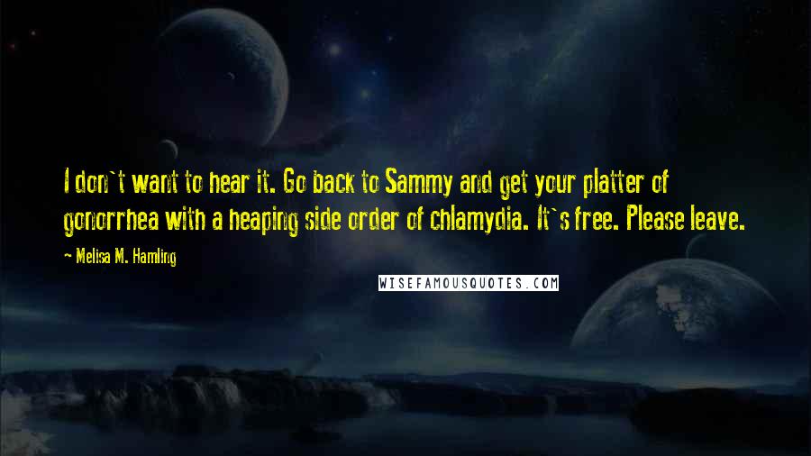 Melisa M. Hamling Quotes: I don't want to hear it. Go back to Sammy and get your platter of gonorrhea with a heaping side order of chlamydia. It's free. Please leave.