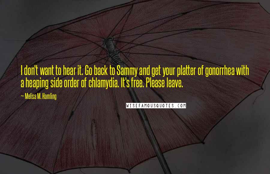 Melisa M. Hamling Quotes: I don't want to hear it. Go back to Sammy and get your platter of gonorrhea with a heaping side order of chlamydia. It's free. Please leave.