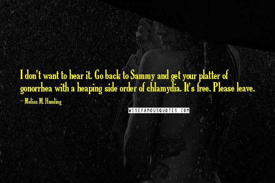 Melisa M. Hamling Quotes: I don't want to hear it. Go back to Sammy and get your platter of gonorrhea with a heaping side order of chlamydia. It's free. Please leave.