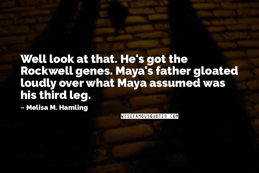 Melisa M. Hamling Quotes: Well look at that. He's got the Rockwell genes. Maya's father gloated loudly over what Maya assumed was his third leg.