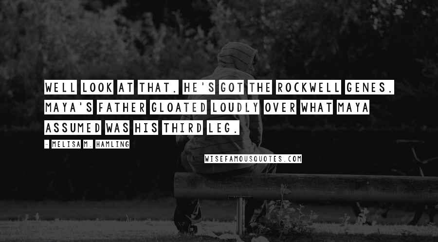Melisa M. Hamling Quotes: Well look at that. He's got the Rockwell genes. Maya's father gloated loudly over what Maya assumed was his third leg.