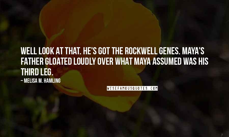 Melisa M. Hamling Quotes: Well look at that. He's got the Rockwell genes. Maya's father gloated loudly over what Maya assumed was his third leg.
