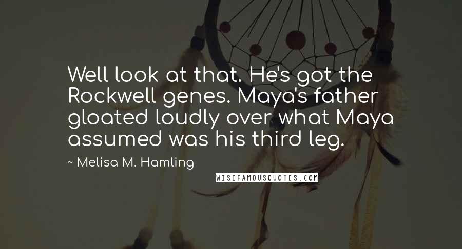 Melisa M. Hamling Quotes: Well look at that. He's got the Rockwell genes. Maya's father gloated loudly over what Maya assumed was his third leg.