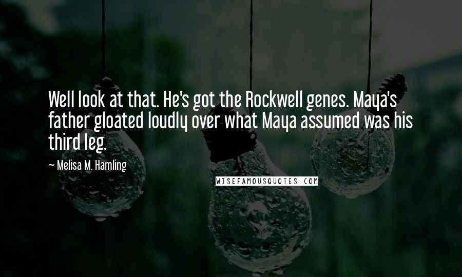 Melisa M. Hamling Quotes: Well look at that. He's got the Rockwell genes. Maya's father gloated loudly over what Maya assumed was his third leg.
