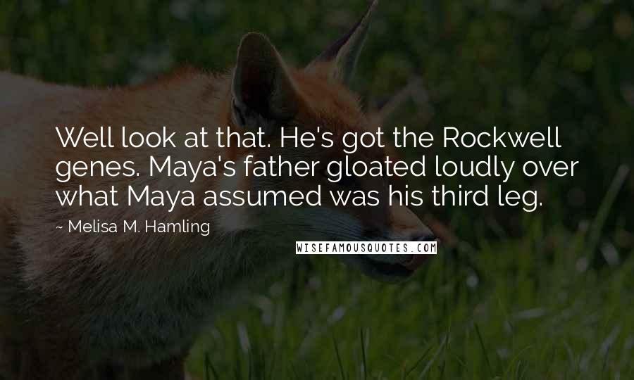 Melisa M. Hamling Quotes: Well look at that. He's got the Rockwell genes. Maya's father gloated loudly over what Maya assumed was his third leg.