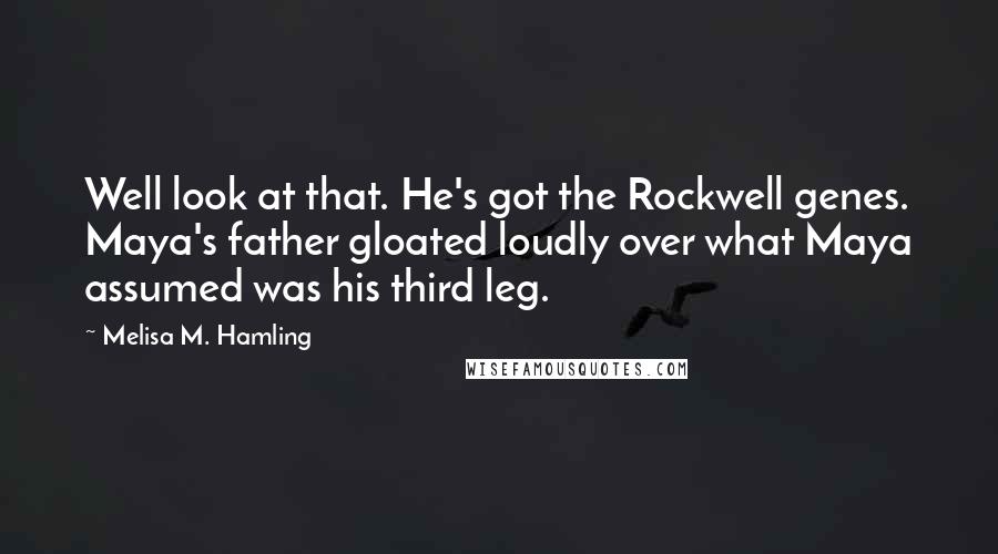 Melisa M. Hamling Quotes: Well look at that. He's got the Rockwell genes. Maya's father gloated loudly over what Maya assumed was his third leg.