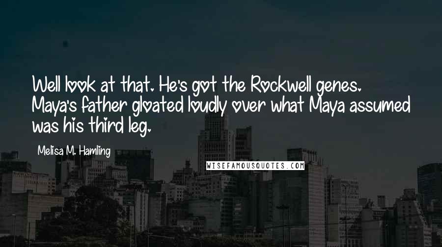 Melisa M. Hamling Quotes: Well look at that. He's got the Rockwell genes. Maya's father gloated loudly over what Maya assumed was his third leg.