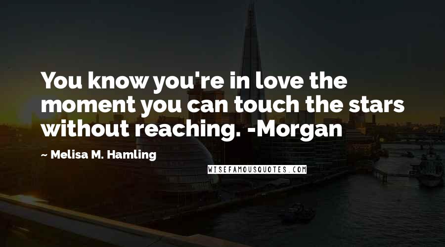 Melisa M. Hamling Quotes: You know you're in love the moment you can touch the stars without reaching. -Morgan