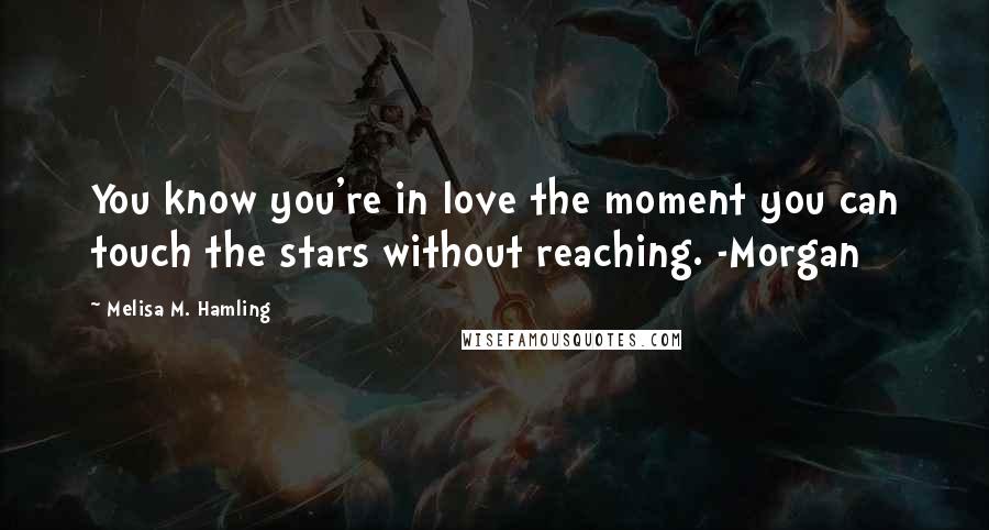 Melisa M. Hamling Quotes: You know you're in love the moment you can touch the stars without reaching. -Morgan