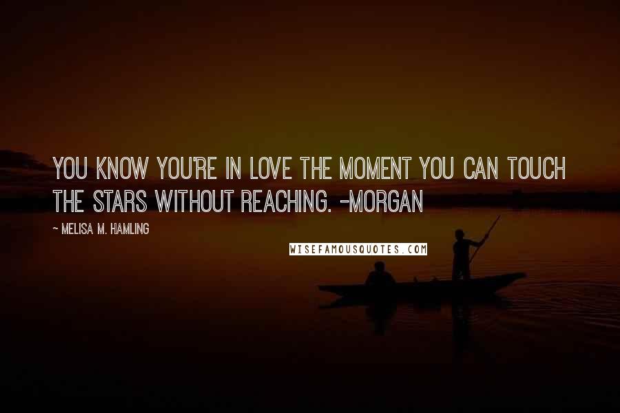 Melisa M. Hamling Quotes: You know you're in love the moment you can touch the stars without reaching. -Morgan