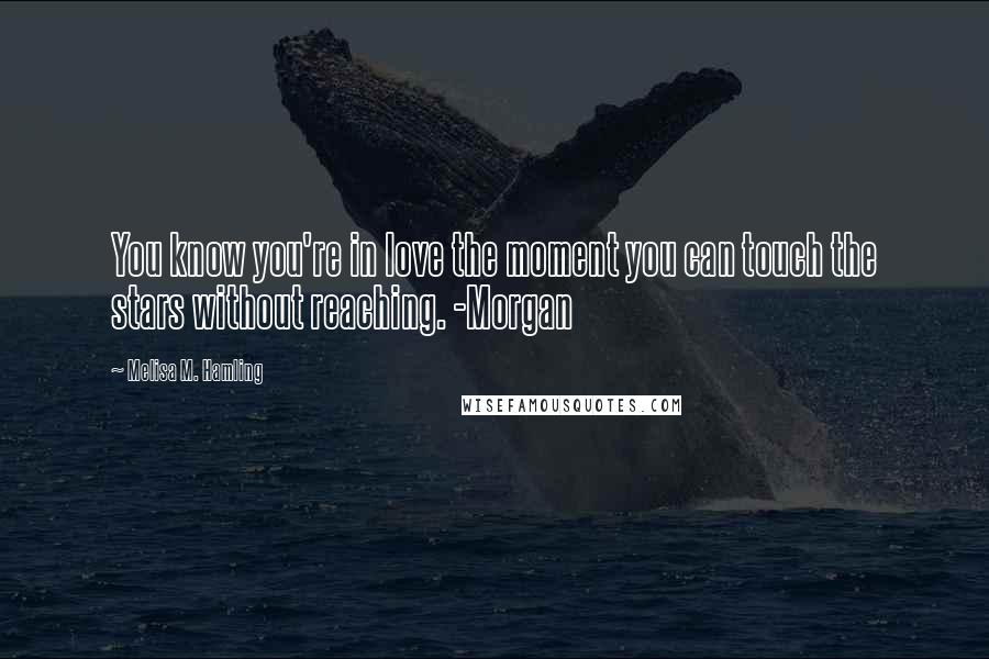 Melisa M. Hamling Quotes: You know you're in love the moment you can touch the stars without reaching. -Morgan