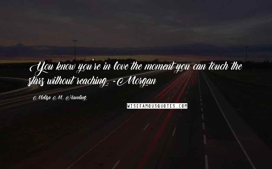 Melisa M. Hamling Quotes: You know you're in love the moment you can touch the stars without reaching. -Morgan