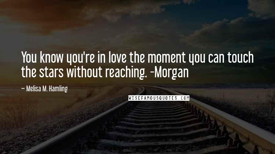 Melisa M. Hamling Quotes: You know you're in love the moment you can touch the stars without reaching. -Morgan