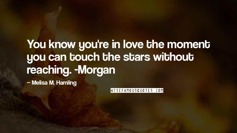 Melisa M. Hamling Quotes: You know you're in love the moment you can touch the stars without reaching. -Morgan