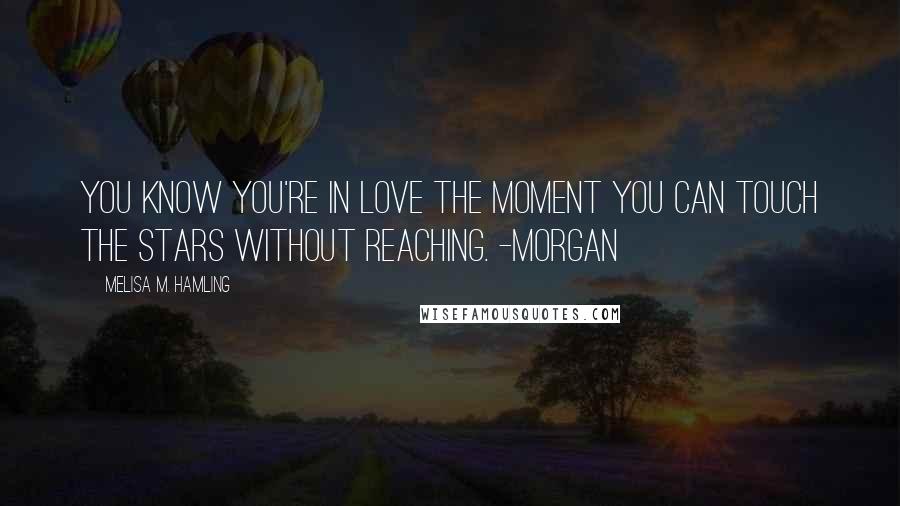 Melisa M. Hamling Quotes: You know you're in love the moment you can touch the stars without reaching. -Morgan