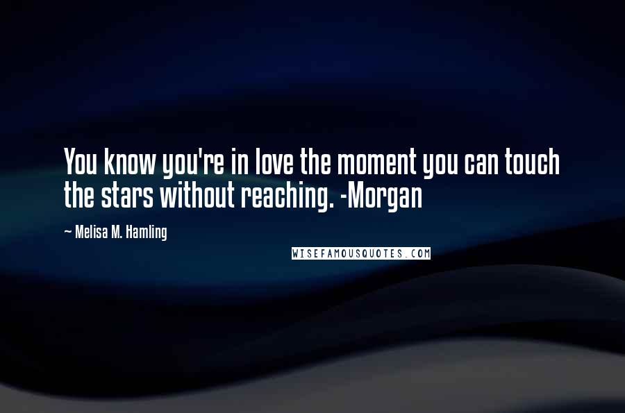 Melisa M. Hamling Quotes: You know you're in love the moment you can touch the stars without reaching. -Morgan