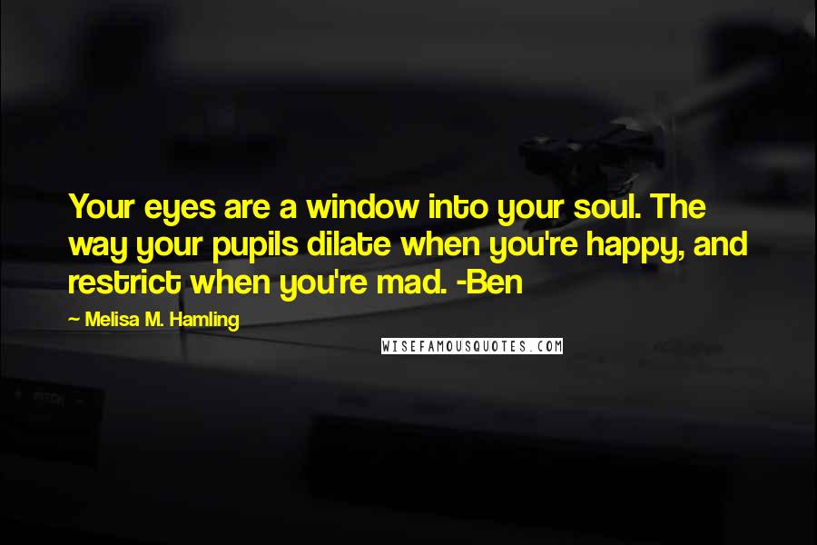 Melisa M. Hamling Quotes: Your eyes are a window into your soul. The way your pupils dilate when you're happy, and restrict when you're mad. -Ben