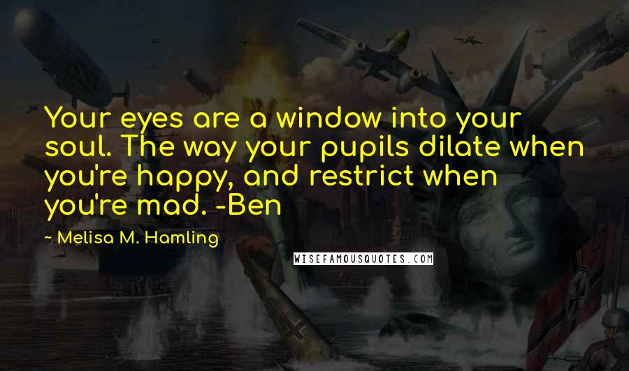 Melisa M. Hamling Quotes: Your eyes are a window into your soul. The way your pupils dilate when you're happy, and restrict when you're mad. -Ben