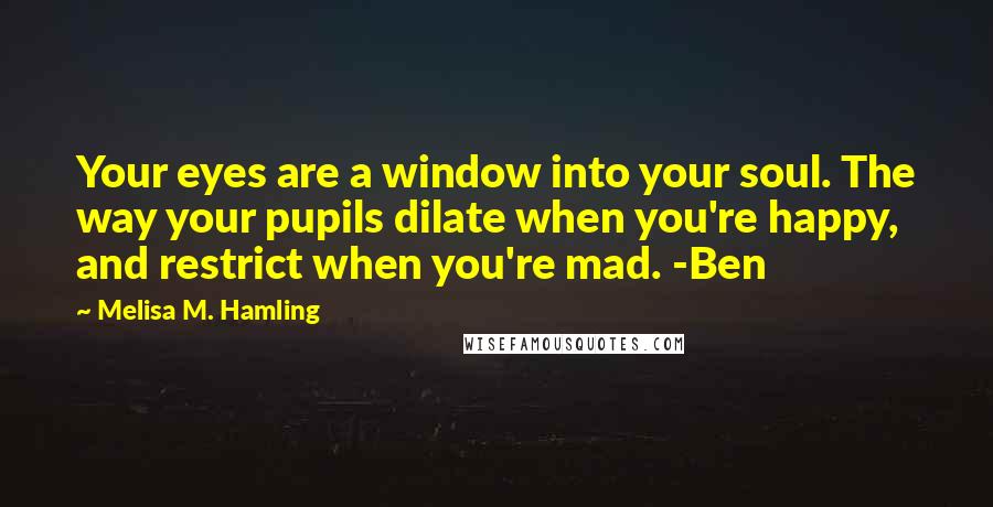Melisa M. Hamling Quotes: Your eyes are a window into your soul. The way your pupils dilate when you're happy, and restrict when you're mad. -Ben
