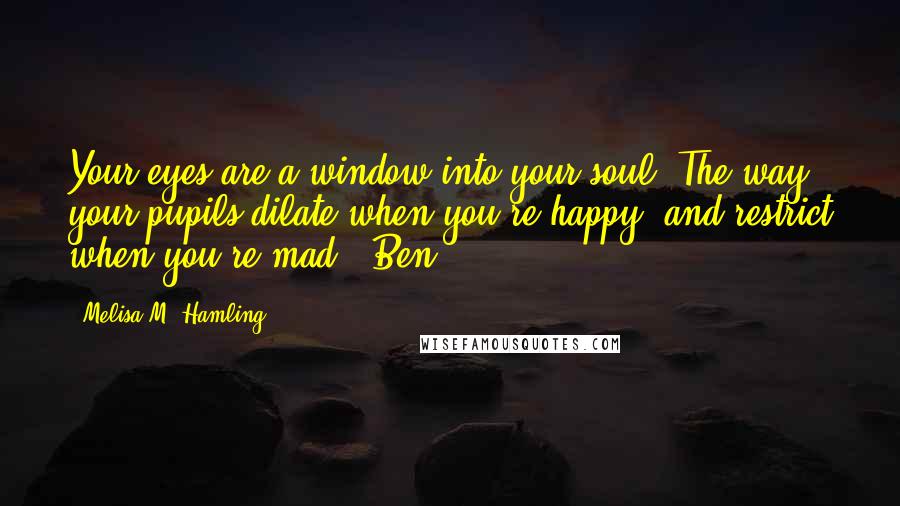 Melisa M. Hamling Quotes: Your eyes are a window into your soul. The way your pupils dilate when you're happy, and restrict when you're mad. -Ben