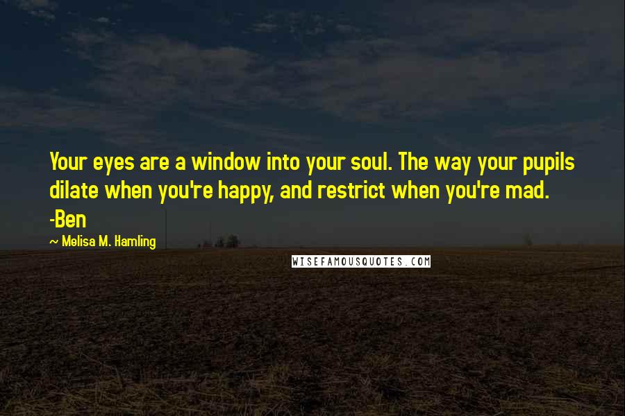 Melisa M. Hamling Quotes: Your eyes are a window into your soul. The way your pupils dilate when you're happy, and restrict when you're mad. -Ben