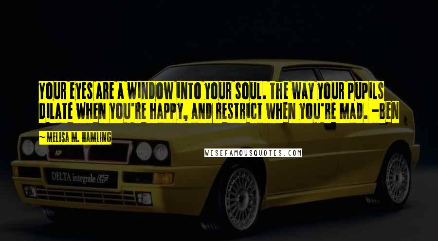 Melisa M. Hamling Quotes: Your eyes are a window into your soul. The way your pupils dilate when you're happy, and restrict when you're mad. -Ben