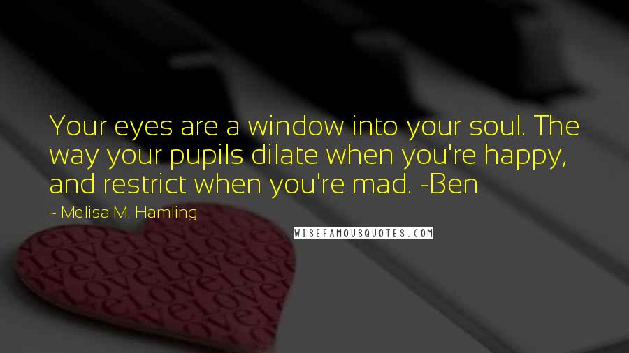 Melisa M. Hamling Quotes: Your eyes are a window into your soul. The way your pupils dilate when you're happy, and restrict when you're mad. -Ben