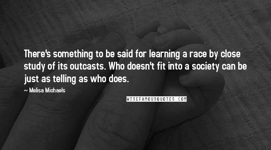 Melisa Michaels Quotes: There's something to be said for learning a race by close study of its outcasts. Who doesn't fit into a society can be just as telling as who does.