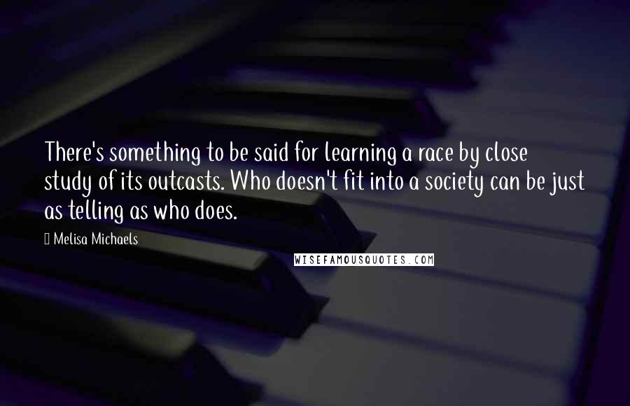 Melisa Michaels Quotes: There's something to be said for learning a race by close study of its outcasts. Who doesn't fit into a society can be just as telling as who does.
