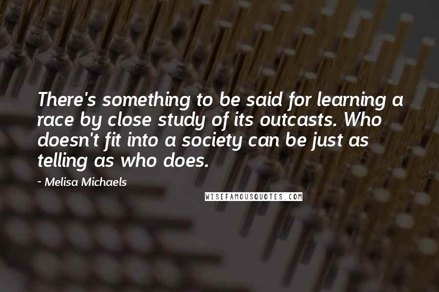 Melisa Michaels Quotes: There's something to be said for learning a race by close study of its outcasts. Who doesn't fit into a society can be just as telling as who does.