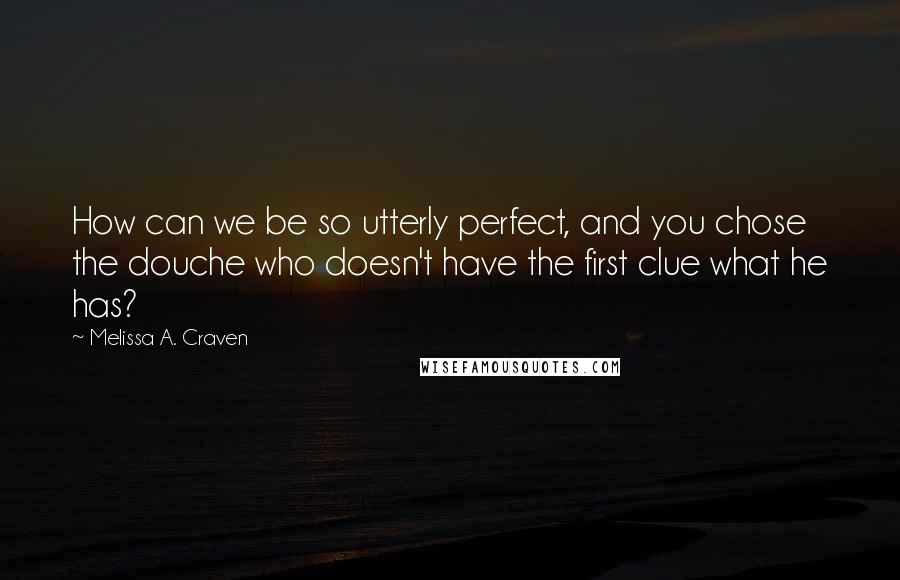 Melissa A. Craven Quotes: How can we be so utterly perfect, and you chose the douche who doesn't have the first clue what he has?