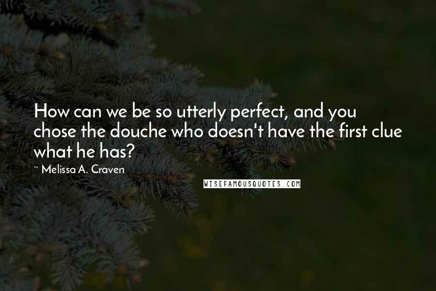 Melissa A. Craven Quotes: How can we be so utterly perfect, and you chose the douche who doesn't have the first clue what he has?