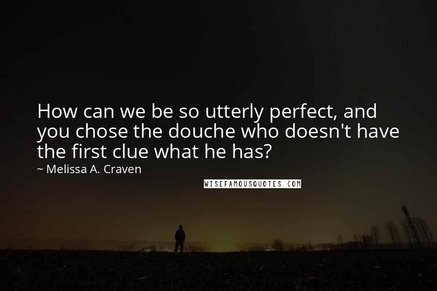 Melissa A. Craven Quotes: How can we be so utterly perfect, and you chose the douche who doesn't have the first clue what he has?