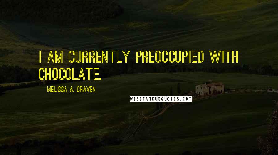 Melissa A. Craven Quotes: I am currently preoccupied with chocolate.