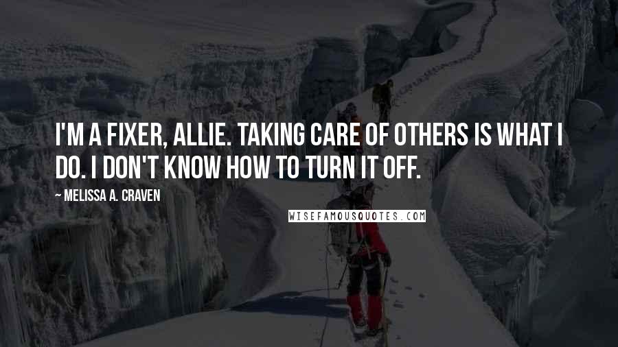 Melissa A. Craven Quotes: I'm a fixer, Allie. Taking care of others is what I do. I don't know how to turn it off.